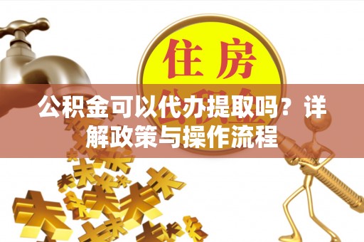 杭锦后旗公积金可以代办提取吗？详解政策与操作流程