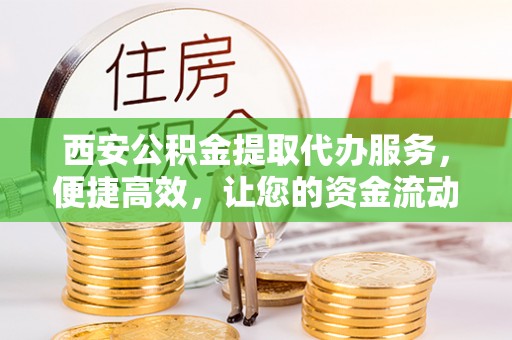 杭锦后旗西安公积金提取代办服务，便捷高效，让您的资金流动无忧