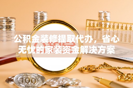 杭锦后旗公积金装修提取代办，省心无忧的家装资金解决方案