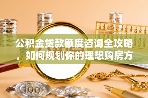 杭锦后旗公积金贷款额度咨询全攻略，如何规划你的理想购房方案
