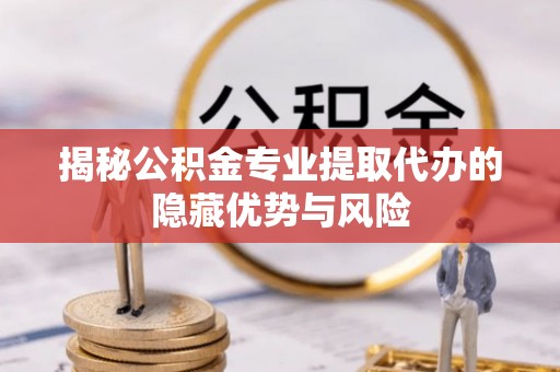 杭锦后旗揭秘公积金专业提取代办的隐藏优势与风险