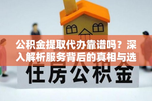 杭锦后旗公积金提取代办靠谱吗？深入解析服务背后的真相与选择指南