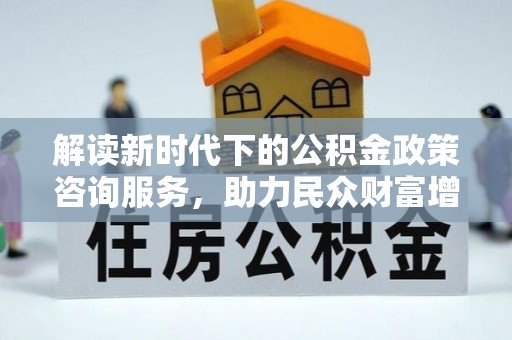杭锦后旗解读新时代下的公积金政策咨询服务，助力民众财富增值与安居梦想