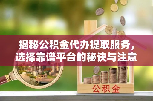 杭锦后旗揭秘公积金代办提取服务，选择靠谱平台的秘诀与注意事项