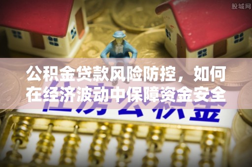 杭锦后旗公积金贷款风险防控，如何在经济波动中保障资金安全