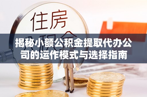 杭锦后旗揭秘小额公积金提取代办公司的运作模式与选择指南