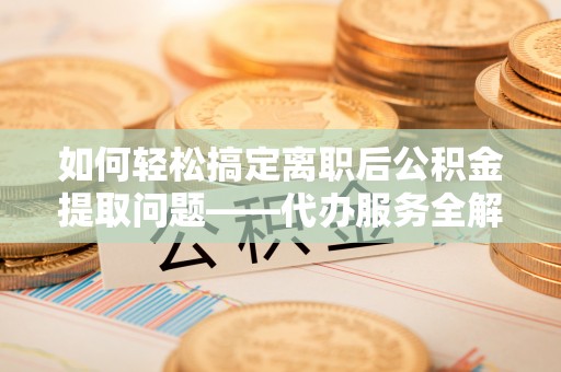 杭锦后旗如何轻松搞定离职后公积金提取问题——代办服务全解析