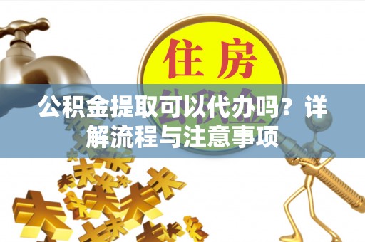 杭锦后旗公积金提取可以代办吗？详解流程与注意事项