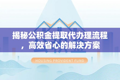 杭锦后旗揭秘公积金提取代办理流程，高效省心的解决方案