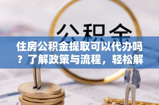 杭锦后旗住房公积金提取可以代办吗？了解政策与流程，轻松解决疑惑