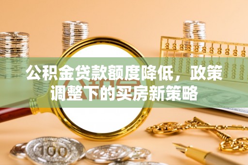杭锦后旗公积金贷款额度降低，政策调整下的买房新策略