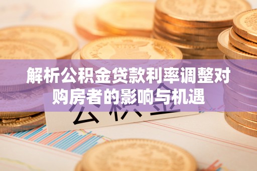 杭锦后旗解析公积金贷款利率调整对购房者的影响与机遇