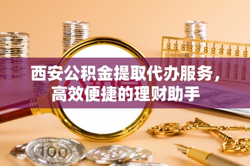 杭锦后旗西安公积金提取代办服务，高效便捷的理财助手