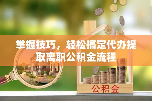 杭锦后旗掌握技巧，轻松搞定代办提取离职公积金流程