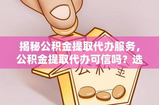 杭锦后旗揭秘公积金提取代办服务，公积金提取代办可信吗？选择前你需要知道的真相