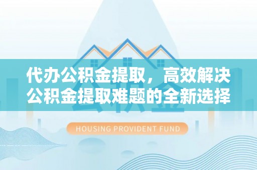 杭锦后旗代办公积金提取，高效解决公积金提取难题的全新选择