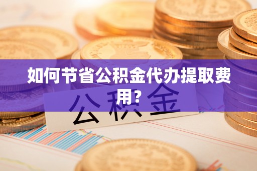 杭锦后旗如何节省公积金代办提取费用？