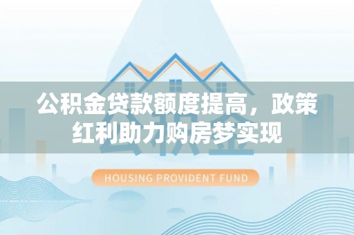 杭锦后旗公积金贷款额度提高，政策红利助力购房梦实现