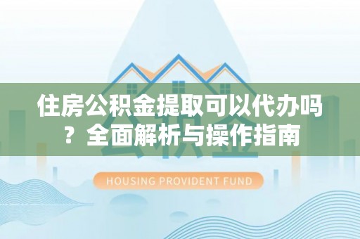 杭锦后旗住房公积金提取可以代办吗？全面解析与操作指南