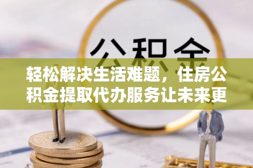 杭锦后旗轻松解决生活难题，住房公积金提取代办服务让未来更安心