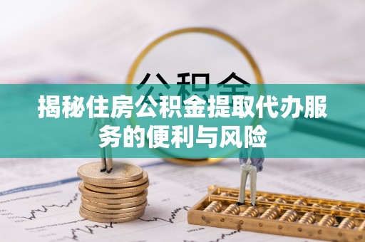 杭锦后旗揭秘住房公积金提取代办服务的便利与风险