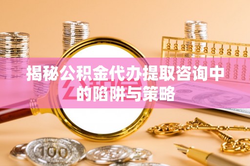 杭锦后旗揭秘公积金代办提取咨询中的陷阱与策略