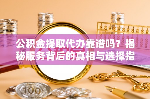 杭锦后旗公积金提取代办靠谱吗？揭秘服务背后的真相与选择指南
