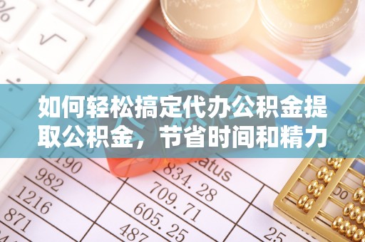 杭锦后旗如何轻松搞定代办公积金提取公积金，节省时间和精力的秘密武器