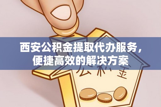 杭锦后旗西安公积金提取代办服务，便捷高效的解决方案