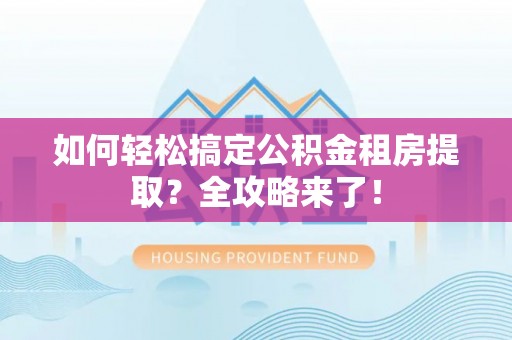 杭锦后旗如何轻松搞定公积金租房提取？全攻略来了！