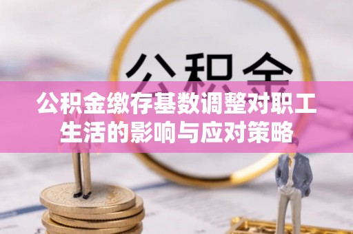 杭锦后旗公积金缴存基数调整对职工生活的影响与应对策略