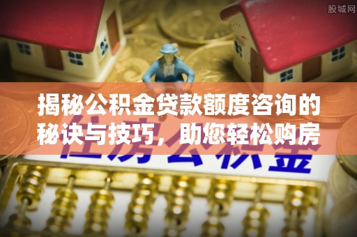杭锦后旗揭秘公积金贷款额度咨询的秘诀与技巧，助您轻松购房！