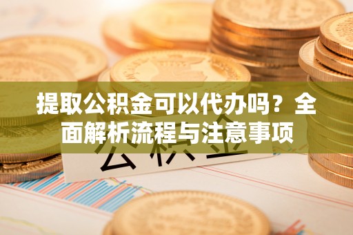 杭锦后旗提取公积金可以代办吗？全面解析流程与注意事项