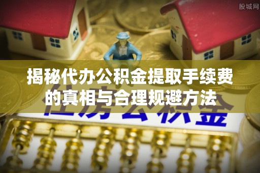 杭锦后旗揭秘代办公积金提取手续费的真相与合理规避方法