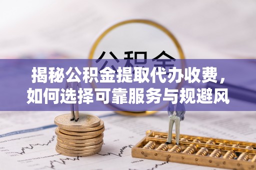 杭锦后旗揭秘公积金提取代办收费，如何选择可靠服务与规避风险