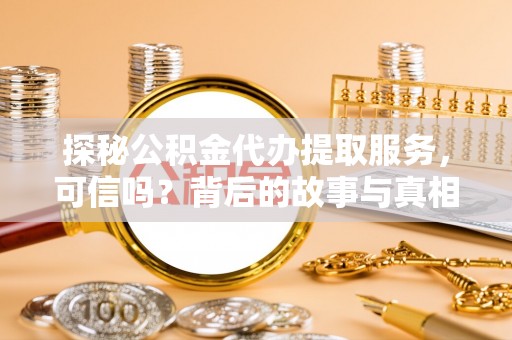 杭锦后旗探秘公积金代办提取服务，可信吗？背后的故事与真相
