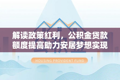 杭锦后旗解读政策红利，公积金贷款额度提高助力安居梦想实现