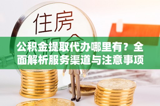 杭锦后旗公积金提取代办哪里有？全面解析服务渠道与注意事项