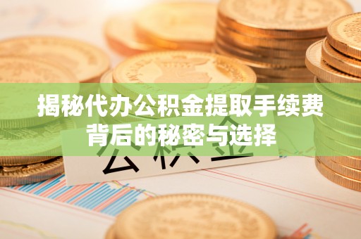 杭锦后旗揭秘代办公积金提取手续费背后的秘密与选择
