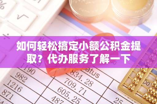 杭锦后旗如何轻松搞定小额公积金提取？代办服务了解一下