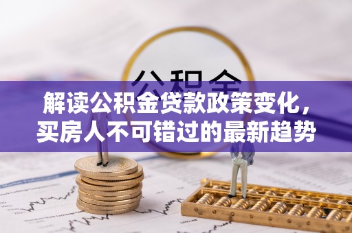 杭锦后旗解读公积金贷款政策变化，买房人不可错过的最新趋势