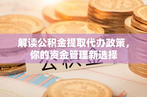杭锦后旗解读公积金提取代办政策，你的资金管理新选择