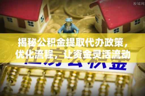 杭锦后旗揭秘公积金提取代办政策，优化流程，让资金灵活流动