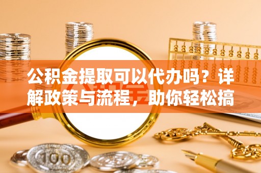 杭锦后旗公积金提取可以代办吗？详解政策与流程，助你轻松搞定！