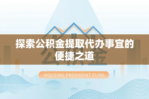 杭锦后旗探索公积金提取代办事宜的便捷之道
