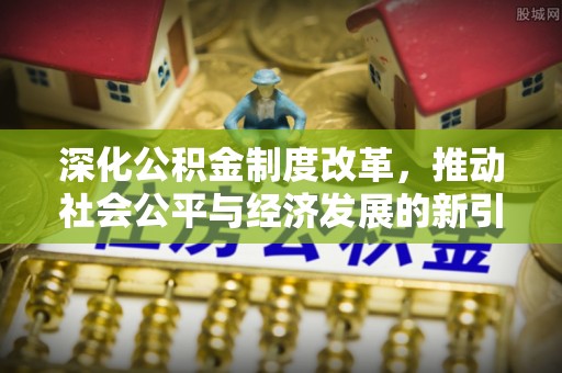 杭锦后旗深化公积金制度改革，推动社会公平与经济发展的新引擎