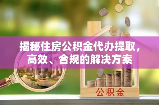 杭锦后旗揭秘住房公积金代办提取，高效、合规的解决方案