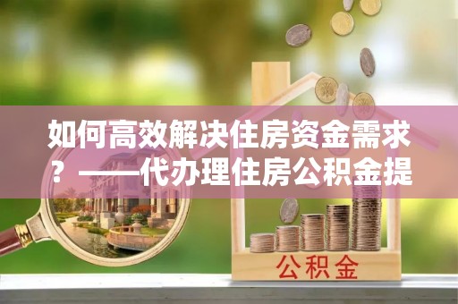 杭锦后旗如何高效解决住房资金需求？——代办理住房公积金提取服务全解析
