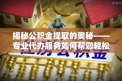 杭锦后旗揭秘公积金提取的奥秘——专业代办服务如何帮您轻松搞定