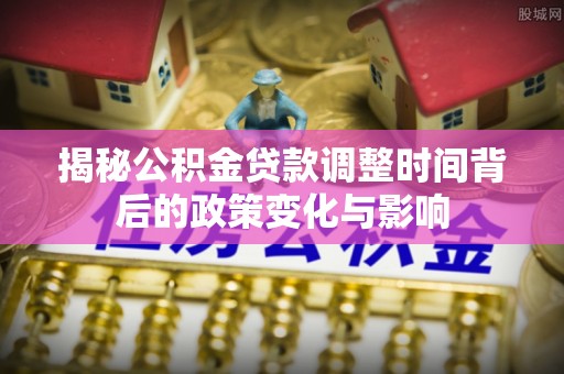 杭锦后旗揭秘公积金贷款调整时间背后的政策变化与影响
